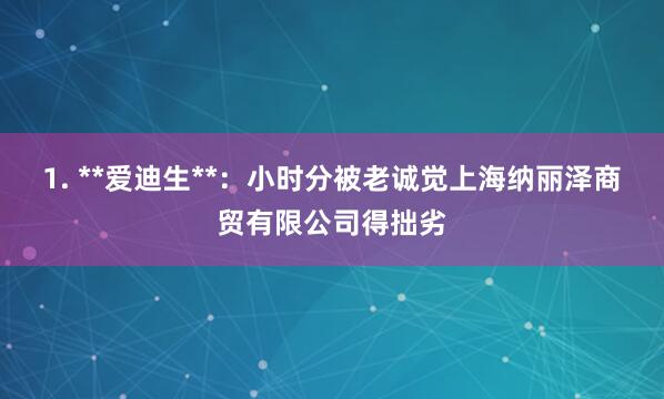 1. **爱迪生**：小时分被老诚觉上海纳丽泽商贸有限公司得拙劣