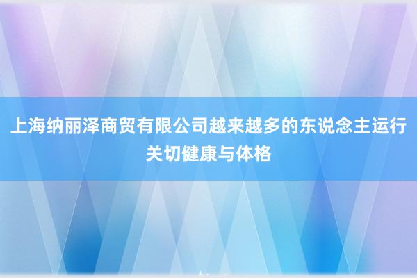 上海纳丽泽商贸有限公司越来越多的东说念主运行关切健康与体格