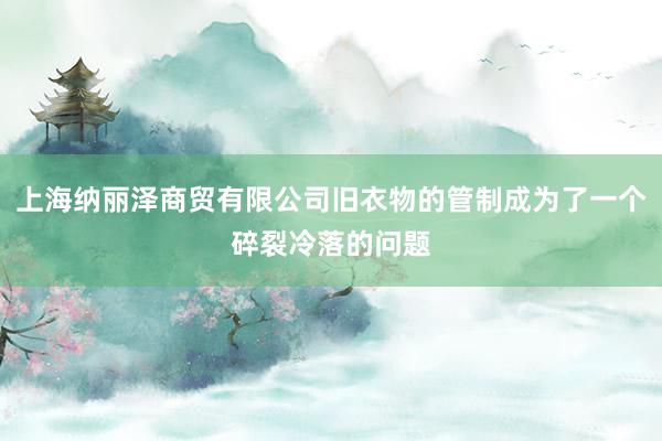 上海纳丽泽商贸有限公司旧衣物的管制成为了一个碎裂冷落的问题