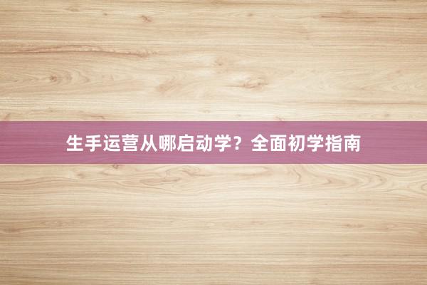 生手运营从哪启动学？全面初学指南