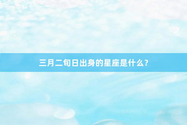 三月二旬日出身的星座是什么？