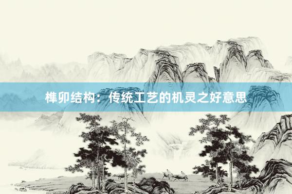 榫卯结构:传统工艺的机灵之好意思